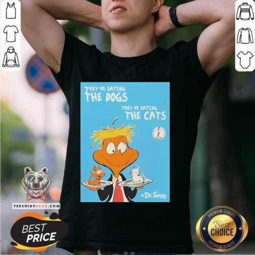 Good They're Eating The Dogs They're Eating The Cats Dr Seuss Donald Trump T-Shirt