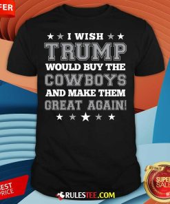 Happy I Wish Trump Would Buy The Cowboys And Make Them Great Again T-Shirt