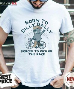 Hot Born To Dilly Dally Forced To Pick Up The Pace T-Shirt