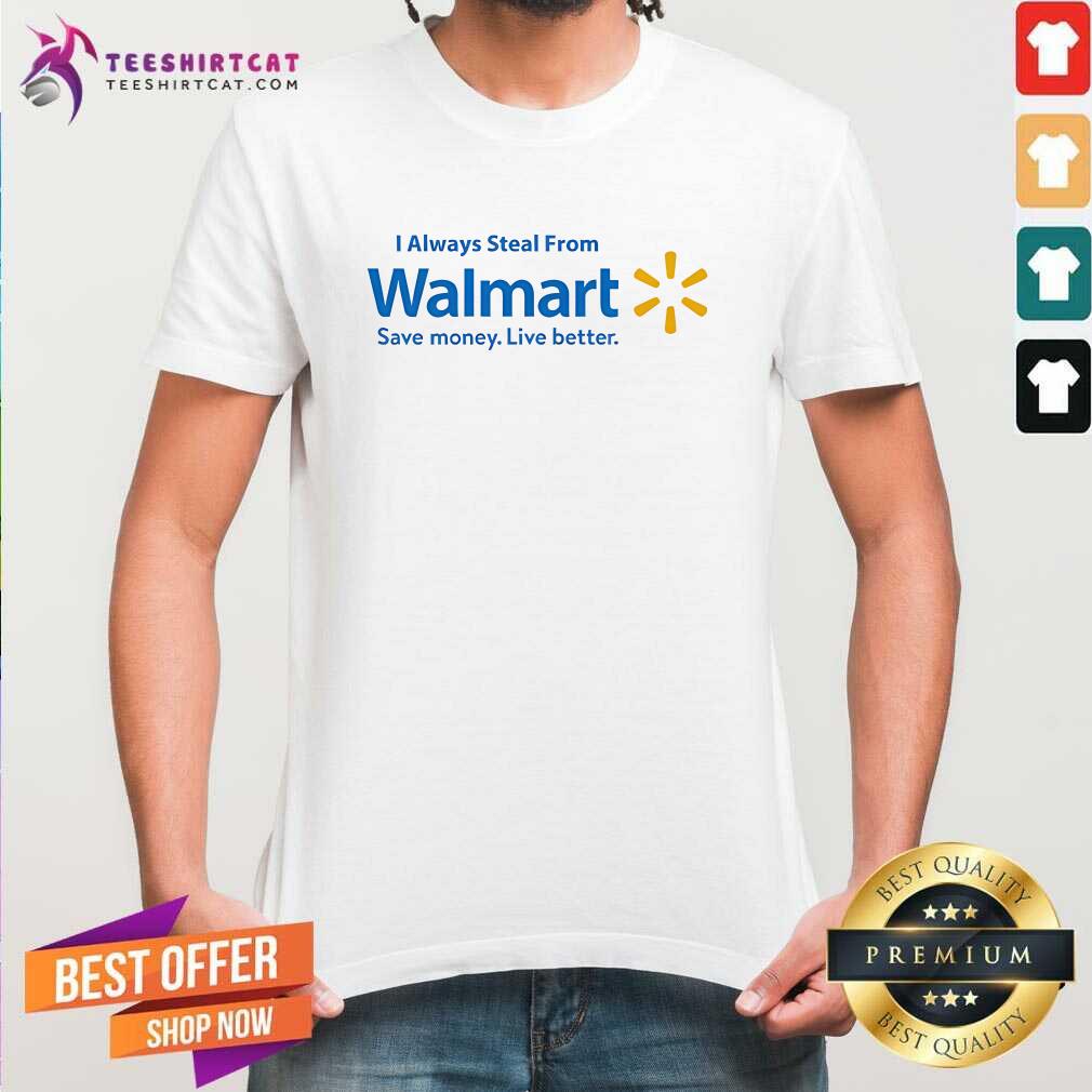 Shirt Hot I Always Steal From Walmart Save Money Live Better T-Shirt