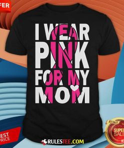 Nice I Wear Pink For My Mom Breast Cancer Awareness T-Shirt