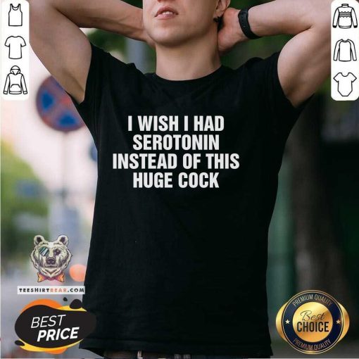 Nice I Wish I Had Serotonin Instead Of This Huge Cock T-Shirt