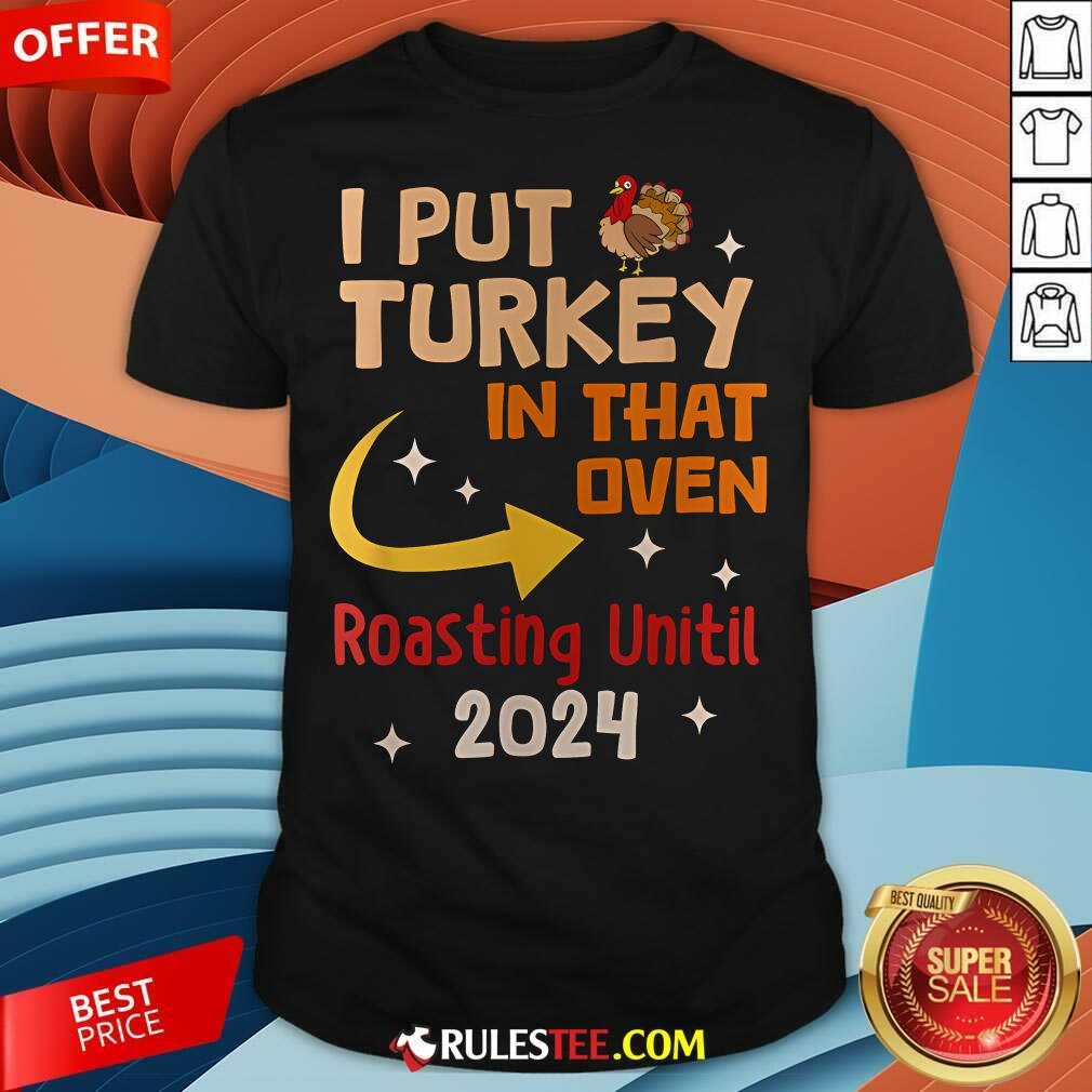 Shirt Official I Put Turkey In That Oven Roasting Until 2024 T-Shirt