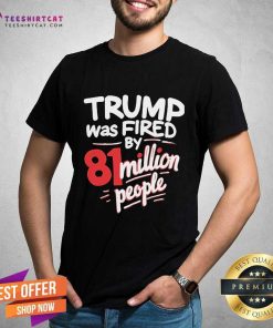 Official Kamala Harris Trump Was Fired By 81 Million People T-Shirt