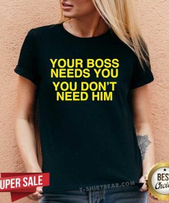 Official Your Boss Needs You You Don’t Need Him V-neck