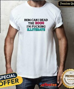 Original How Can I Read The Room I'm F’n Illiterate T-Shirt