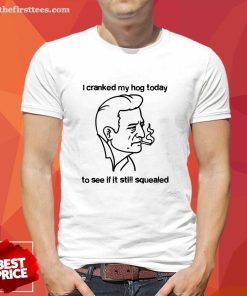Awesome I Cranked My Hog Today To See If It Still Squealed T-Shirt