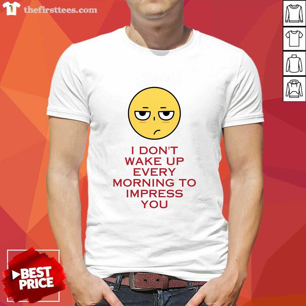Shirt Awesome I Don't Wake Up Every Morning To Impress You T-Shirt
