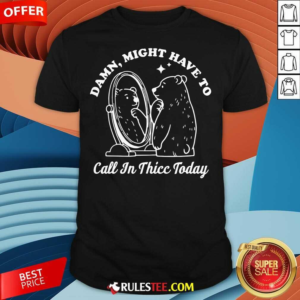 Shirt Funny Damn Might Have To Call In Thicc Today Bear T-Shirt