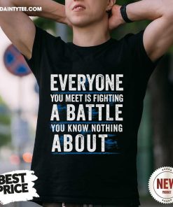 Funny Everyone You Meet Is Fighting A Battle You Know Nothing T-Shirt