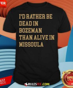 Funny I Rather Be Dead Bozeman Than Alive In Missoula T-Shirt