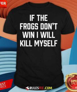 Funny If The Frogs Don't Win I Will Kill Myself T-Shirt