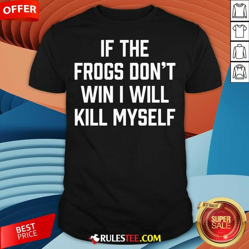 Shirt Funny If The Frogs Don't Win I Will Kill Myself T-Shirt