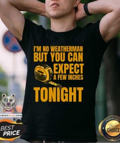 Funny I'm No Weatherman But You Can Expect A Few Inches Tonight T-Shirt