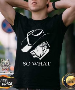 Funny Trump So What Trump Election Campaign 2024 Cowboy Response T-Shirt