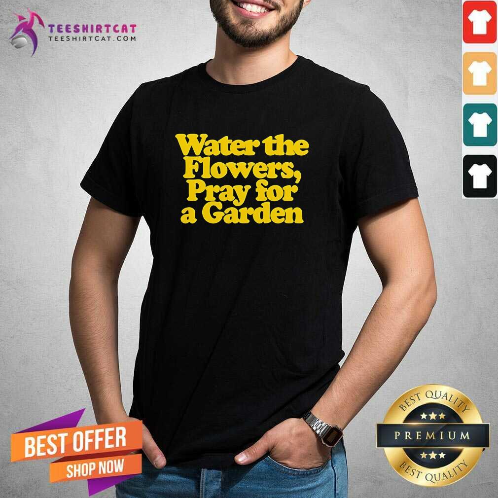 Shirt Funny Valley Water The Flowers Pray For A Garden T-Shirt