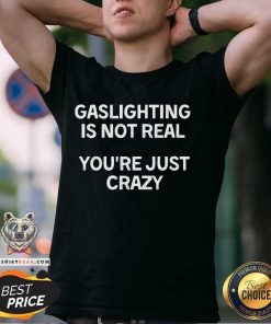 Good Gaslighting Is Not Real You're Just Crazy T-Shirt