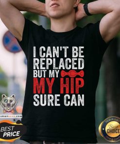 Good I Can't Be Replaced But My Hip Sure Can T-Shirt