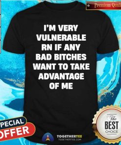 Good I'm Very Vulnerable Rn If Any Bad Bitches Want To Take Me T-Shirt