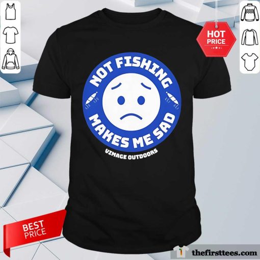 Good Vimage Outdoors Fishing Not Fishing Makes Me Sad T-Shirt