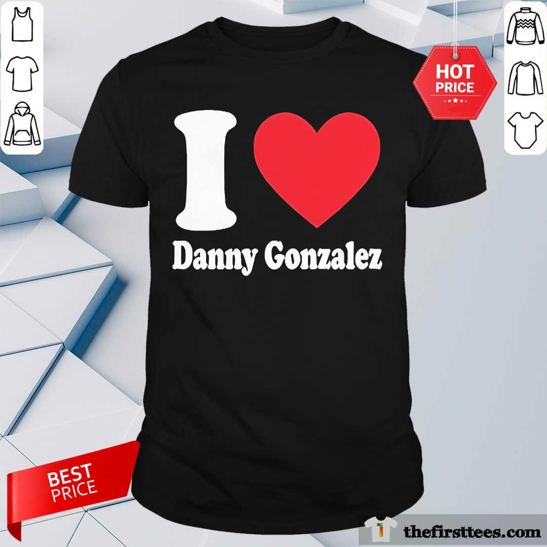 Shirt Hot Danny Gonzalez I Love Danny Gonzalez T-Shirt