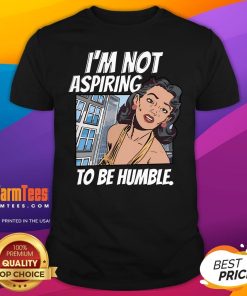 Hot I'm Not Aspiring To Be Humble T-Shirt