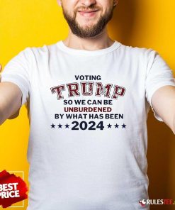 Hot Voting Trump So We Can Be Unburdened By What Has Been 2024 T-Shirt