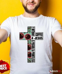 Nice A Life Without Coffee And Jesus Is Possible But Pointless T-Shirt