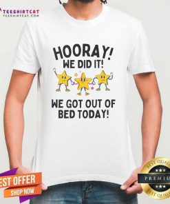 Nice Hooray We Did It We Got Out Of Bed Today T-Shirt