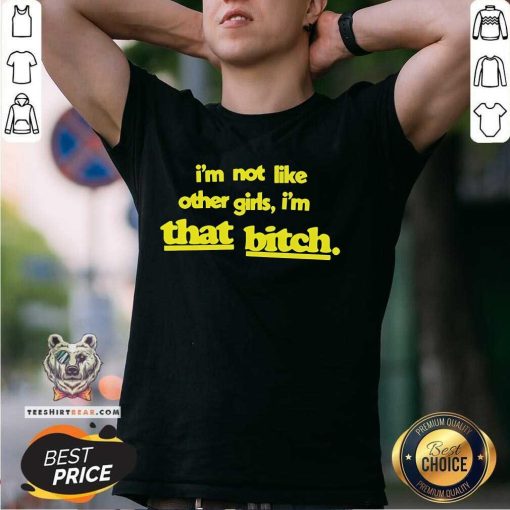 Nice I'm Not Like Other Girls I'm That Bitch T-Shirt