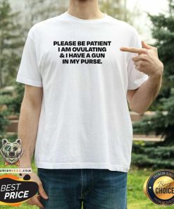 Nice Please Be Patient I Am Ovulating And I Have A Gun In My Purse T-Shirt