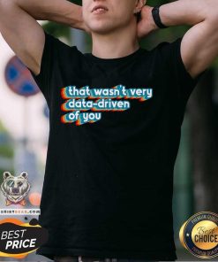 Nice That Wasn't Very Data Driven Of You Data Analyst Geek T-Shirt