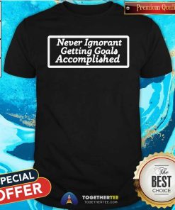 Official Never Ignorant Getting Goals Accomplished T-Shirt