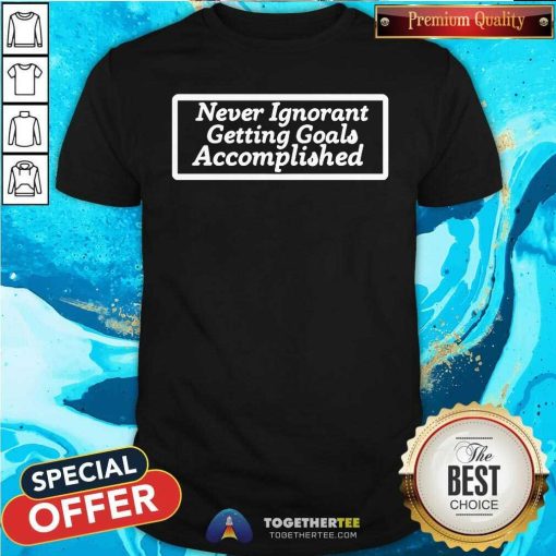 Official Never Ignorant Getting Goals Accomplished T-Shirt