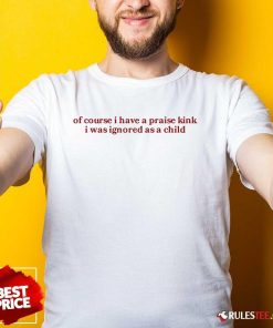 Official Of Course I Have A Praise Kink I Was Ignored As A Child T-Shirt