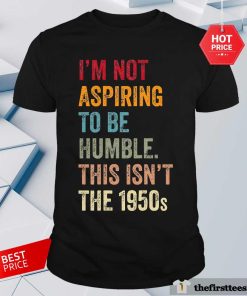 Original I'm Not Aspiring To Be Humble This Isn't The 1950s T-Shirt