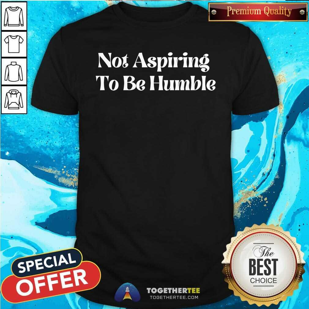 Shirt Original Not Aspiring To Be Humble T-Shirt