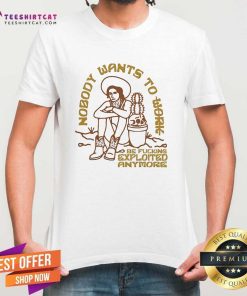 Premium Nobody Want To Work Be Exploited Anymore T-Shirt