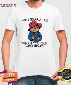 Premium Why Bear Arms When You Can Arm Bears T-Shirt