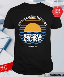 Pretty Envision A Future Free If Als Hop On A Cure Sun Believer '24 T-Shirt