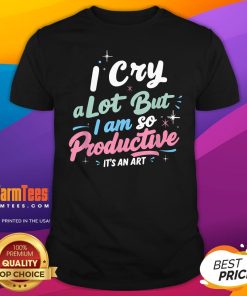 Pretty I Cry A Lot But I Am So Productive It's An Art T-Shirt