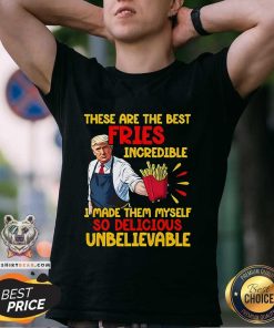 Top McDonalds Trump These Are The Best Fries Incredible So Delicious T-Shirt