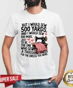 Awesome I Would Sew 500 Yards And I Would Sew 500 More Sewing T-Shirt