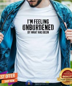 Awesome I'm Feeling Unburdened By What Has Been T-Shirt