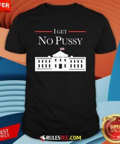 Funny I Get No Pussy White House T-Shirt