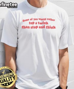 Funny T-shirt design: 'Some Of You Would Rather Top A Twink Than Stop And Think' - humor for LGBTQ+ pride and expression.