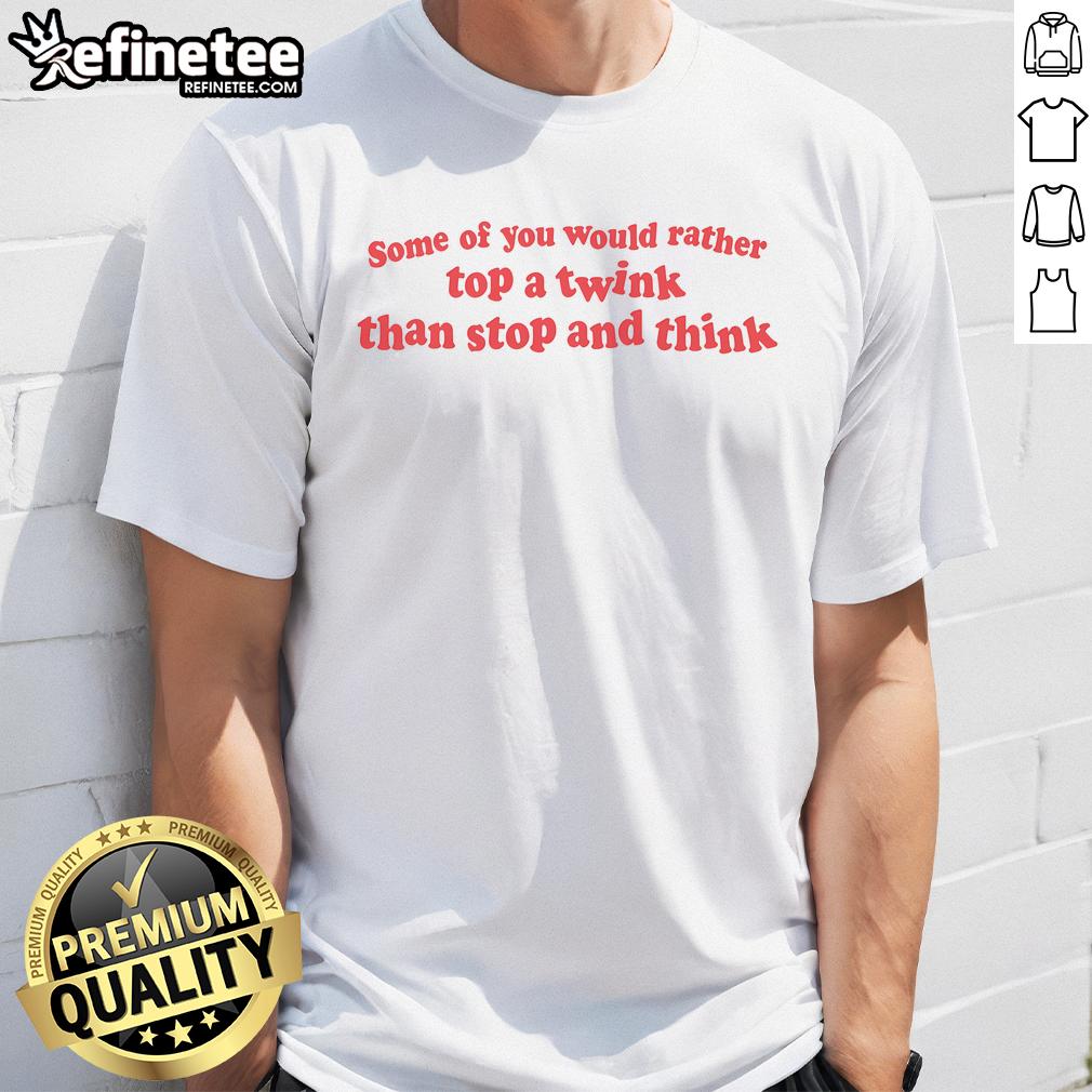 Funny Some Of You Would Rather Top A Twink Than Stop And Think T Shirt Funny T-shirt design: 'Some Of You Would Rather Top A Twink Than Stop And Think' - humor for LGBTQ+ pride and expression.
