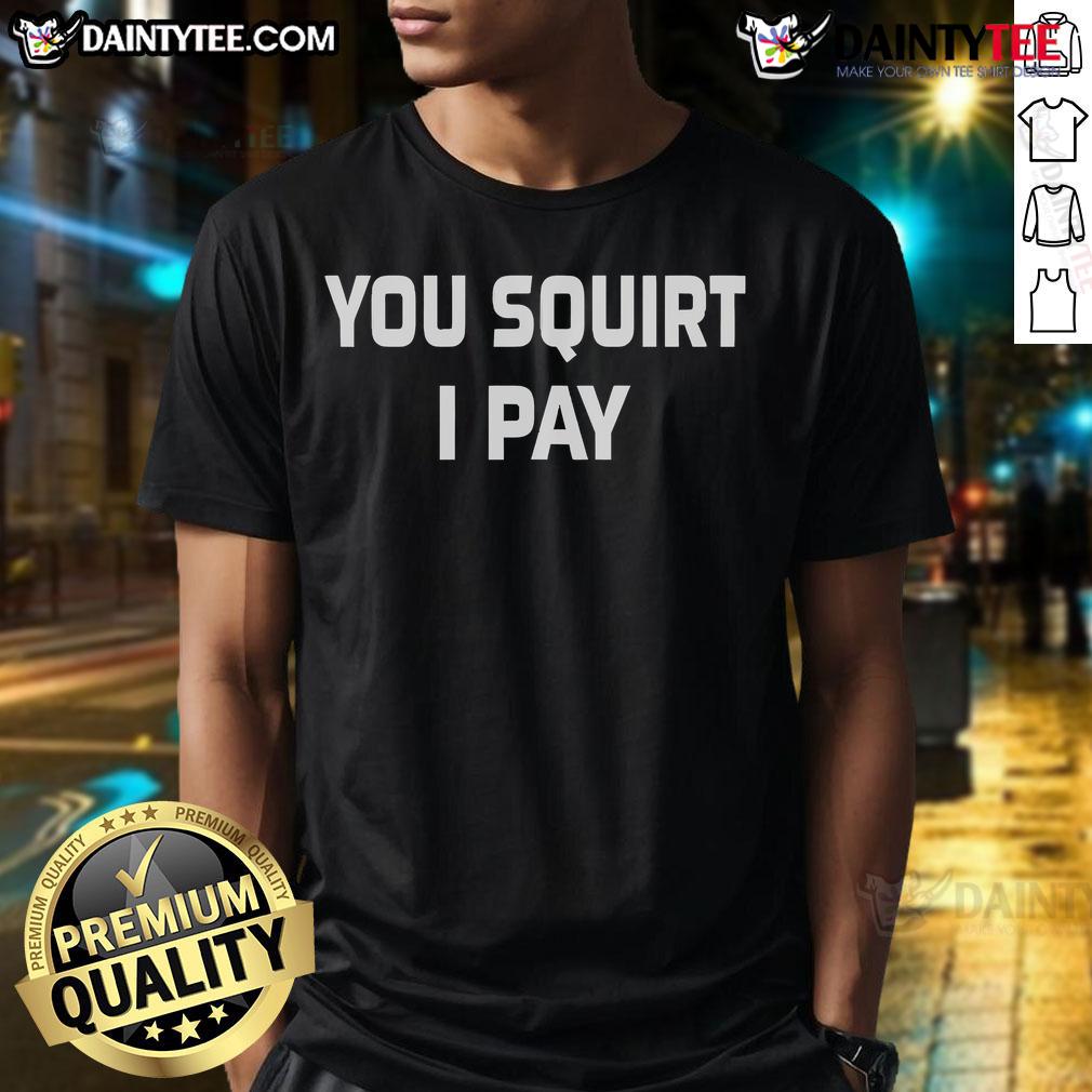 Funny You Squirt I Pay T Shirt Funny You Squirt I Pay T-Shirt featuring a humorous graphic design, perfect for making a statement in casual wear.