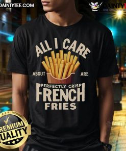Good All I Care About Are Perfectly Crisp French Fries T-Shirt featuring a fun graphic design for fry lovers.