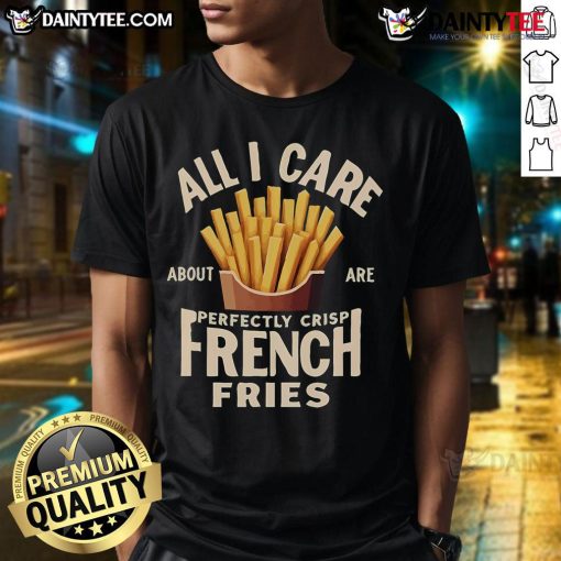 Good All I Care About Are Perfectly Crisp French Fries T-Shirt featuring a fun graphic design for fry lovers.